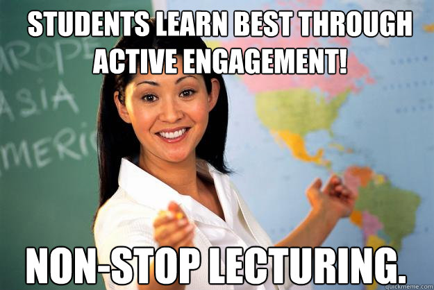 students learn best through active engagement! non-stop lecturing.  Unhelpful High School Teacher