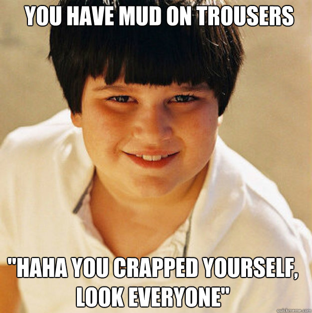You have mud on trousers 