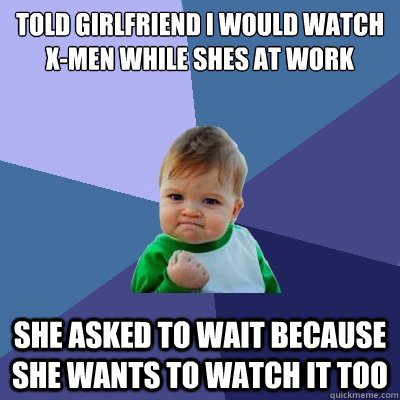 told girlfriend i would watch x-men while she´s at work she asked to wait because she wants to watch it too  Success Kid