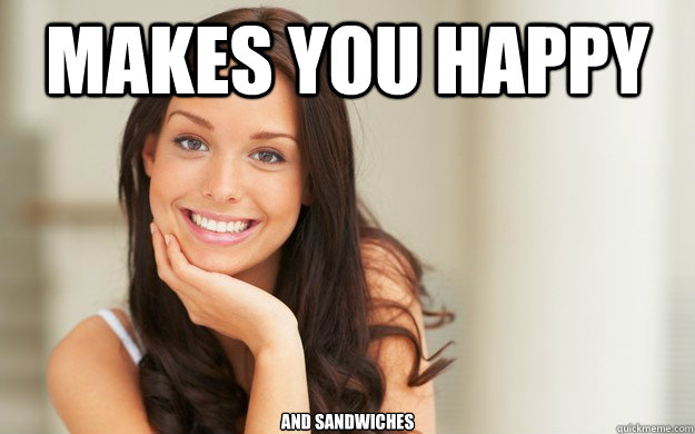 Makes you happy and sandwiches  Good Girl Gina