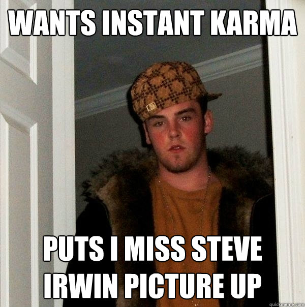 Wants instant karma puts I miss Steve Irwin picture up - Wants instant karma puts I miss Steve Irwin picture up  Scumbag Steve