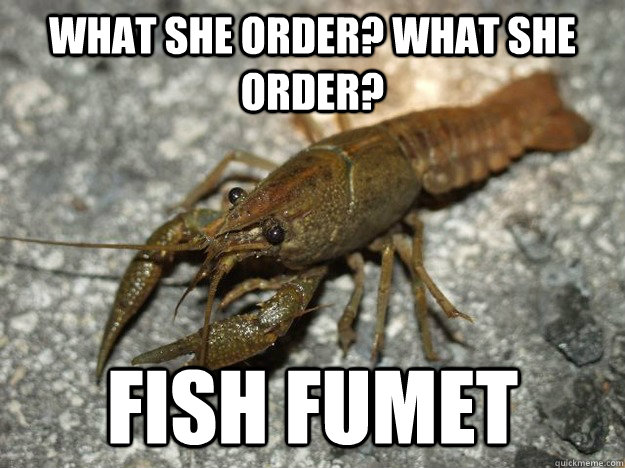 WHAT SHE ORDER? WHAT SHE ORDER? FISH FUMET  that fish cray