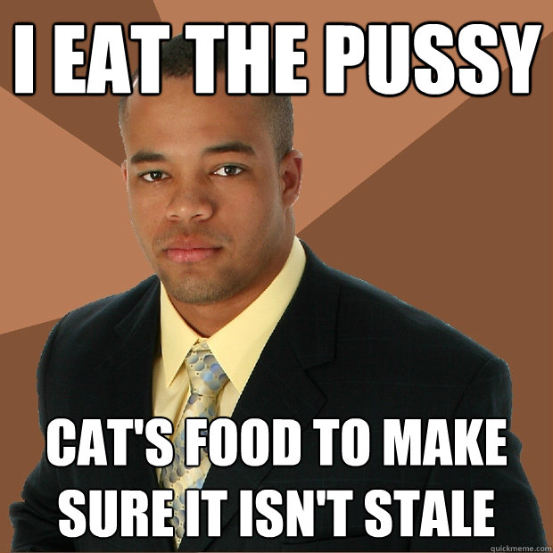 I eat the pussy cat's food to make sure it isn't stale - I eat the pussy cat's food to make sure it isn't stale  Successful Black Man