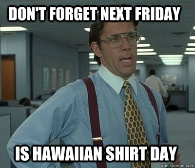 Don't forget next Friday is Hawaiian shirt day - Don't forget next Friday is Hawaiian shirt day  Bill Lumbergh