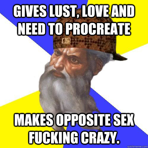 Gives lust, love and need to procreate makes opposite sex FUCKING crazy. - Gives lust, love and need to procreate makes opposite sex FUCKING crazy.  Scumbag Advice God