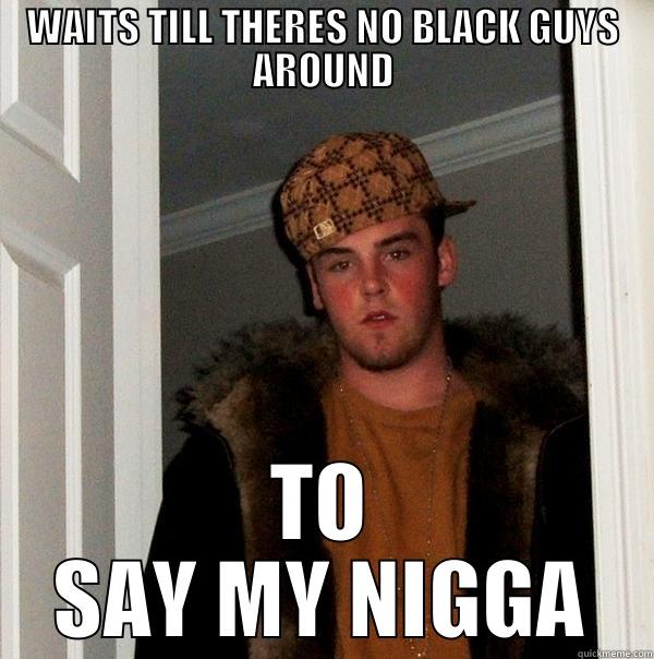 WAITS TILL THERES NO BLACK GUYS AROUND TO SAY MY NIGGA Scumbag Steve