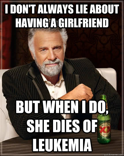 I don't always lie about having a girlfriend but when I do, she dies of leukemia  The Most Interesting Man In The World