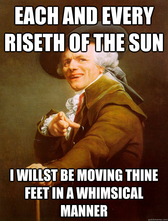 Each and every riseth of the sun i willst be moving thine feet in a whimsical manner  Joseph Ducreux