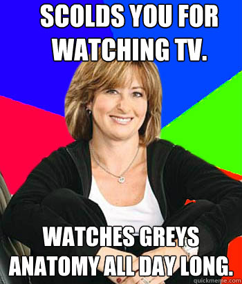 Scolds you for watching tv. Watches Greys Anatomy all day long. - Scolds you for watching tv. Watches Greys Anatomy all day long.  Sheltering Suburban Mom