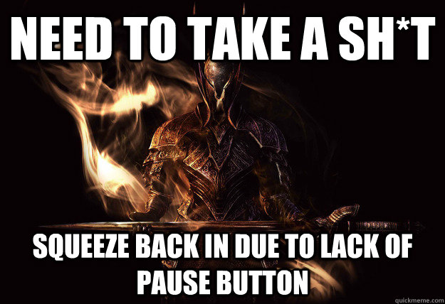 need to take a sh*t Squeeze back in due to lack of pause button  Dark Souls Meme