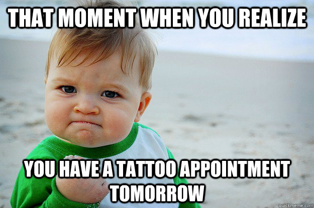 That moment when you realize  You have a tattoo appointment tomorrow - That moment when you realize  You have a tattoo appointment tomorrow  KPT Yes!