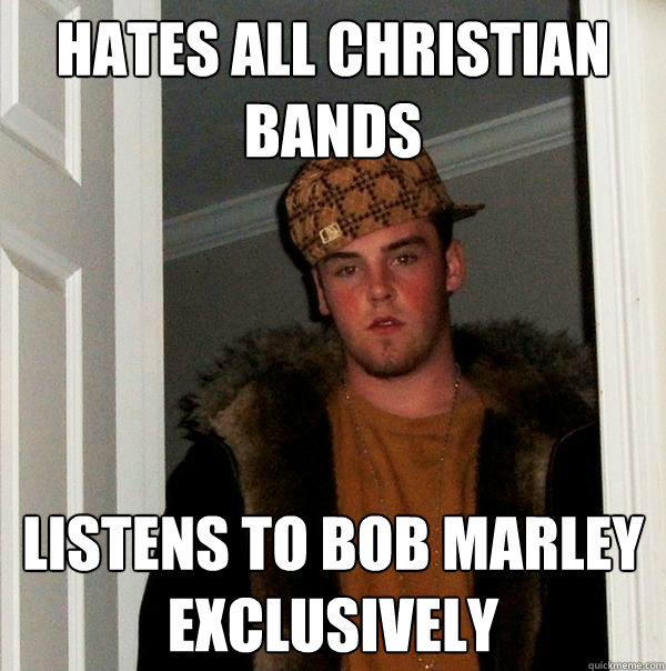 Hates all christian bands listens to bob marley exclusively  Scumbag Steve