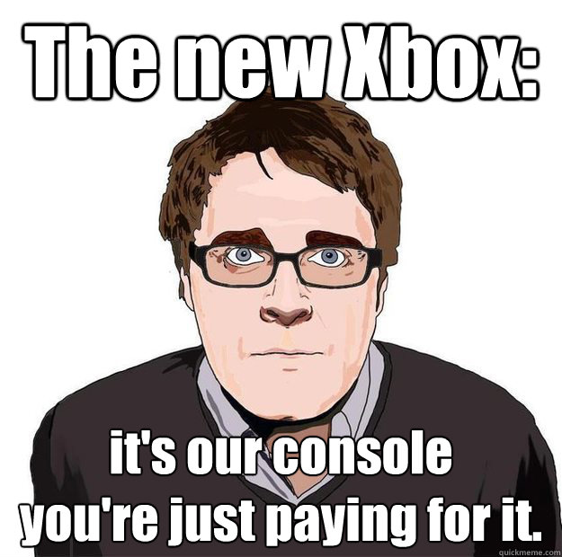 The new Xbox: it's our console
you're just paying for it.  Always Online Adam Orth