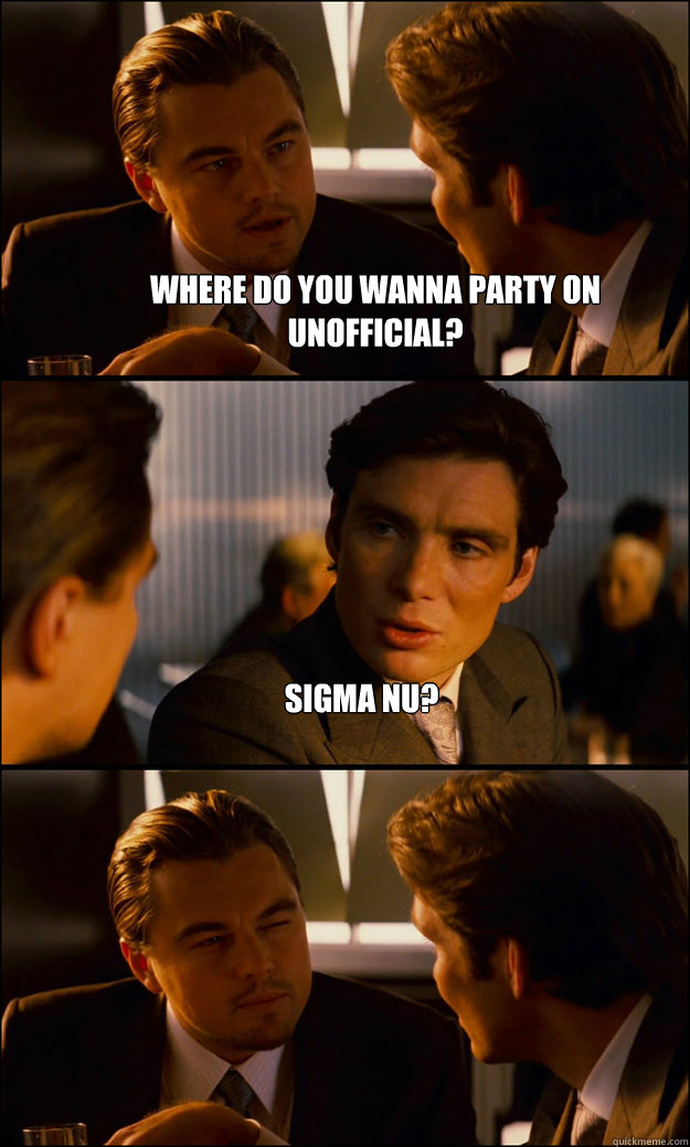 Where do you wanna party on unofficial? Sigma Nu?   Inception