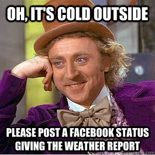 Oh, it's cold outside please post a facebook status giving the weather report  Condescending Wonka