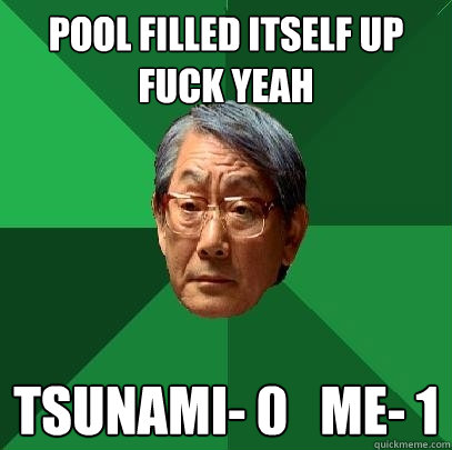 Pool filled itself up FUCK YEAH Tsunami- 0   Me- 1    High Expectations Asian Father