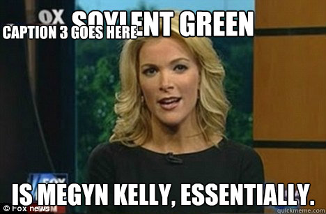 Soylent Green is Megyn Kelly, essentially. Caption 3 goes here  Megyn Kelly