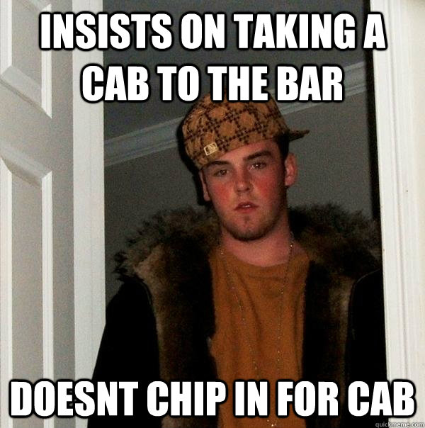 Insists on taking a cab to the bar doesnt chip in for cab - Insists on taking a cab to the bar doesnt chip in for cab  Scumbag Steve