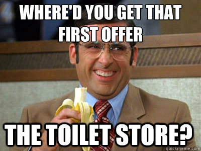 Where'd you get that first offer the toilet store? - Where'd you get that first offer the toilet store?  Brick Tamland