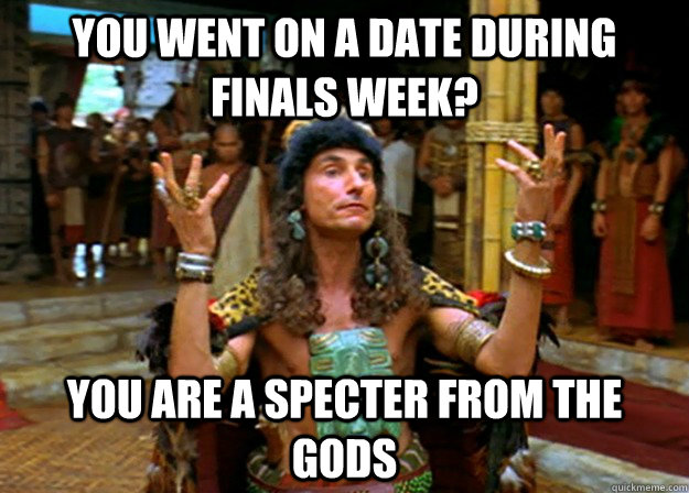 you went on a date during finals week? you are a specter from the gods  Specter from the gods