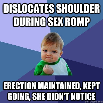 dislocates shoulder during sex romp erection maintained, kept going, she didn't notice  Success Kid