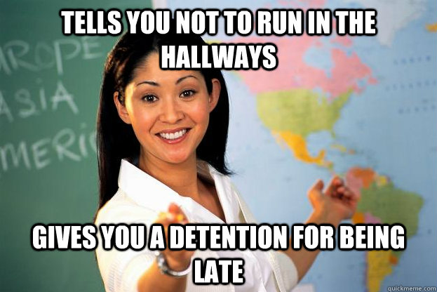 Tells you not to run in the hallways Gives you a detention for being late - Tells you not to run in the hallways Gives you a detention for being late  unhelpful highschool teacher!