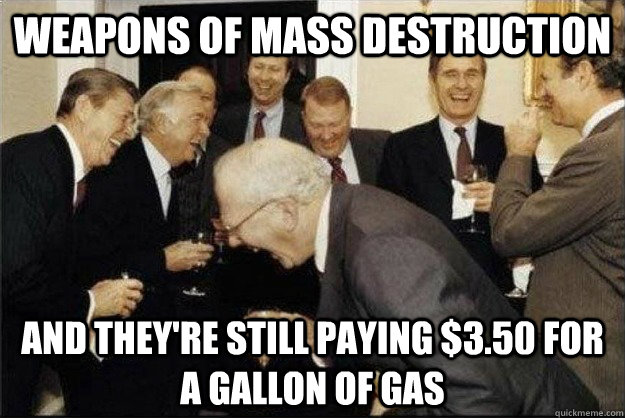 weapons of mass destruction and they're still paying $3.50 for a gallon of gas  Rich Old Men