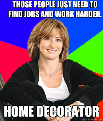 Those people just need to find jobs and work harder. Home decorator   Sheltering Suburban Mom