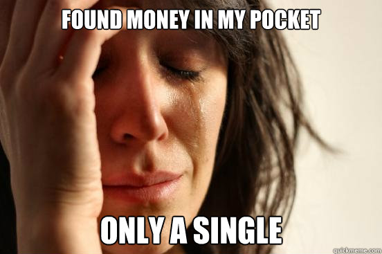 FOUND MONEY IN MY POCKET ONLY A SINGLE  First World Problems