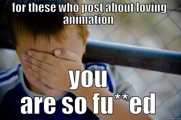 FOR THESE WHO POST ABOUT LOVING ANIMATION  YOU ARE SO FU**ED Confession kid