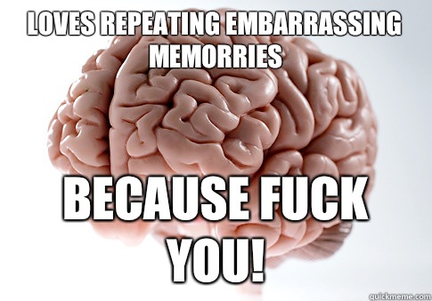 Loves repeating embarrassing memorries Because fuck you!  Scumbag Brain