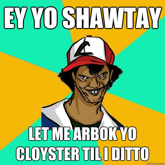 Ey yo shawtay let me arbok yo cloyster til i ditto - Ey yo shawtay let me arbok yo cloyster til i ditto  Ash Pedreiro