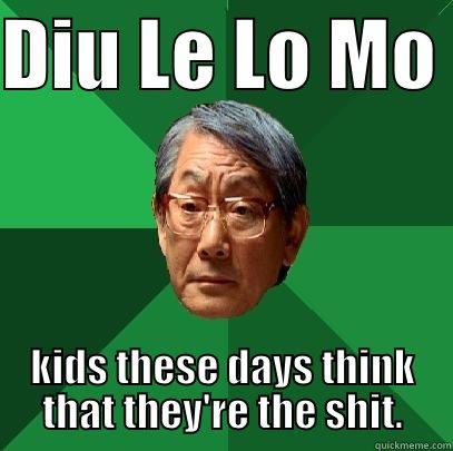 da chino - DIU LE LO MO  KIDS THESE DAYS THINK THAT THEY'RE THE SHIT. High Expectations Asian Father