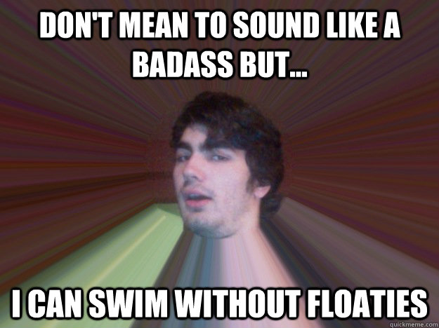 Don't mean to sound like a badass but... i can swim without floaties  
