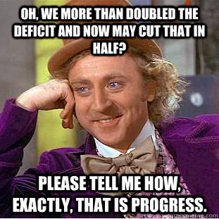 Oh, we more than doubled the deficit and now may cut that in half? Please tell me how, exactly, that is progress.  Condescending Wonka