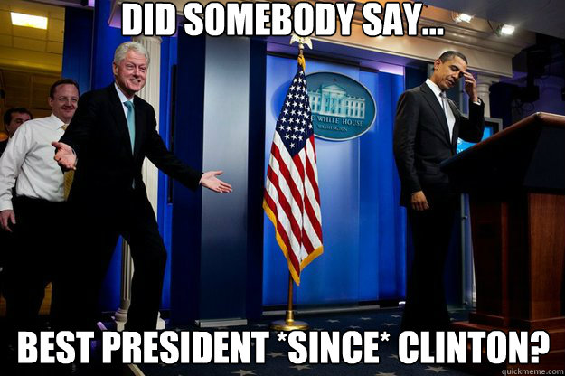 Did somebody say... Best president *since* clinton?  Inappropriate Timing Bill Clinton