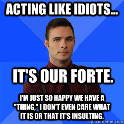 Acting like idiots... it's our forte. I'm just so happy we have a 