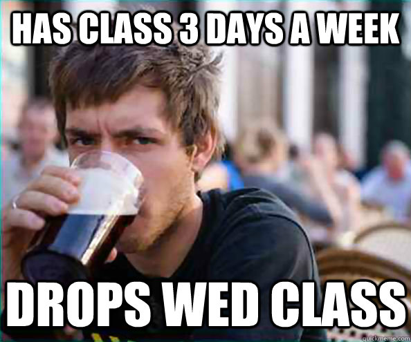 Has Class 3 days a week Drops Wed class  Lazy College Senior