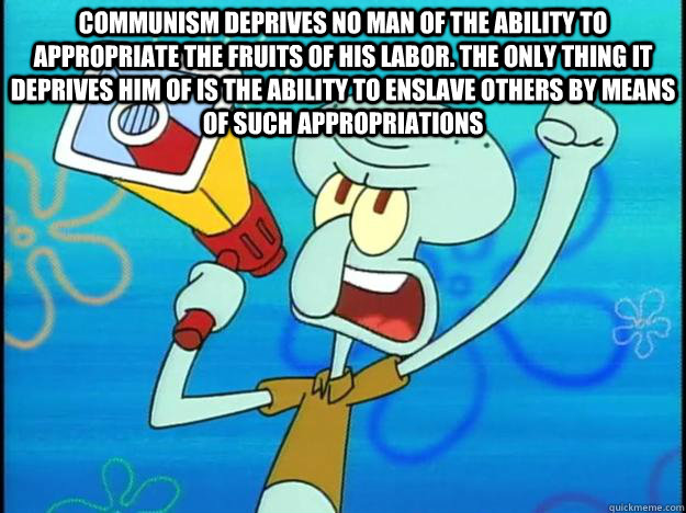 Communism deprives no man of the ability to appropriate the fruits of his labor. The only thing it deprives him of is the ability to enslave others by means of such appropriations - Communism deprives no man of the ability to appropriate the fruits of his labor. The only thing it deprives him of is the ability to enslave others by means of such appropriations  Marxist Squidward