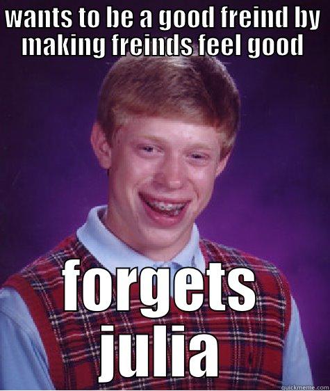 WANTS TO BE A GOOD FREIND BY MAKING FREINDS FEEL GOOD FORGETS JULIA Bad Luck Brian