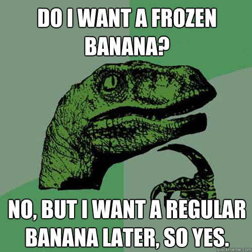 Do I want a frozen banana? No, but I want a regular banana later, so yes.  Philosoraptor