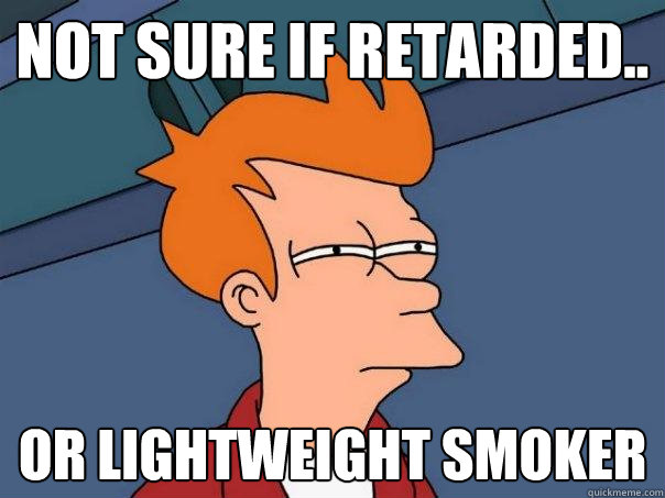 Not sure if retarded.. or lightweight smoker - Not sure if retarded.. or lightweight smoker  Futurama Fry