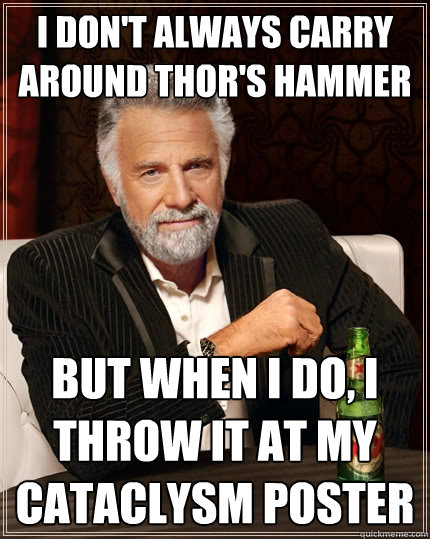 I don't always carry around thor's hammer But when I do, I throw it at my cataclysm poster  The Most Interesting Man In The World