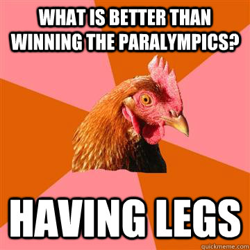 What is better than winning the paralympics? having legs - What is better than winning the paralympics? having legs  Anti-Joke Chicken