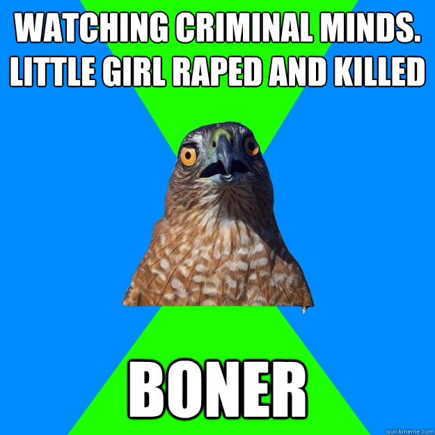 Watching criminal minds. little girl raped and killed boner  Hawkward