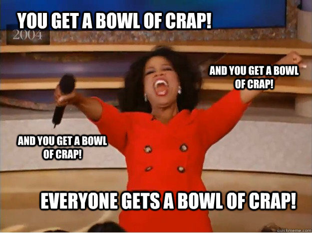You get a bowl of crap! everyone gets a bowl of crap! and you get a bowl of crap! and you get a bowl of crap!  oprah you get a car