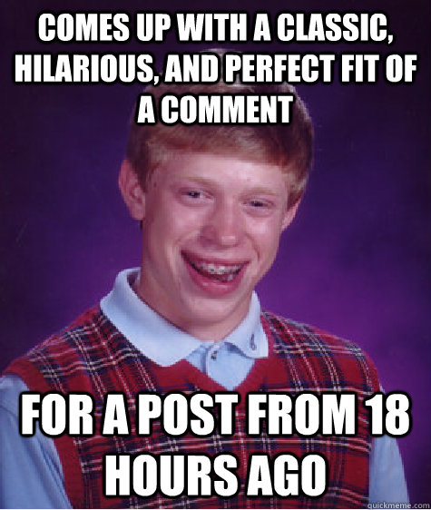 Comes up with a classic, hilarious, and perfect fit of a comment for a post from 18 hours ago  Bad Luck Brian