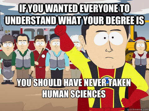 if you wanted everyone to understand what your degree is you should have never taken Human Sciences  Captain Hindsight