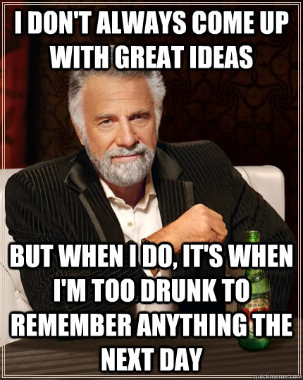 I don't always come up with great ideas but when I do, it's when I'm too drunk to remember anything the next day  The Most Interesting Man In The World