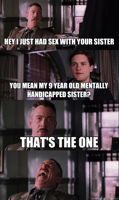 hey i just had sex with your sister you mean my 9 year old mentally handicapped sister?  that's the one  JJ Jameson